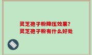灵芝孢子粉降压效果？灵芝孢子粉有什么好处