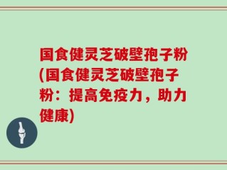 国食健灵芝破壁孢子粉(国食健灵芝破壁孢子粉：提高免疫力，助力健康)