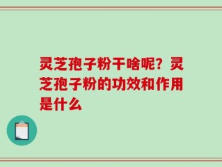 灵芝孢子粉干啥呢？灵芝孢子粉的功效和作用是什么