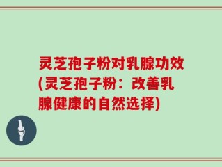 灵芝孢子粉对乳腺功效(灵芝孢子粉：改善乳腺健康的自然选择)