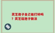 灵芝孢子自己能打碎吗？灵芝菇孢子做法