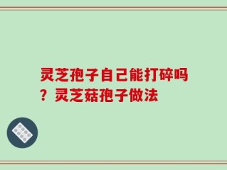灵芝孢子自己能打碎吗？灵芝菇孢子做法