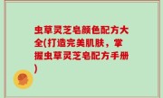 虫草灵芝皂颜色配方大全(打造完美肌肤，掌握虫草灵芝皂配方手册)