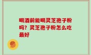 喝酒前能喝灵芝孢子粉吗？灵芝孢子粉怎么吃最好