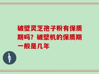 破壁灵芝孢子粉有保质期吗？破壁机的保质期一般是几年