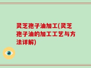 灵芝孢子油加工(灵芝孢子油的加工工艺与方法详解)