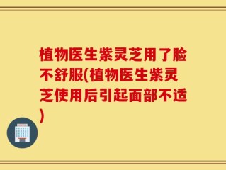 植物医生紫灵芝用了脸不舒服(植物医生紫灵芝使用后引起面部不适)