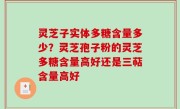 灵芝子实体多糖含量多少？灵芝孢子粉的灵芝多糖含量高好还是三萜含量高好