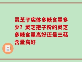 灵芝子实体多糖含量多少？灵芝孢子粉的灵芝多糖含量高好还是三萜含量高好