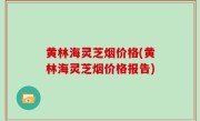 黄林海灵芝烟价格(黄林海灵芝烟价格报告)