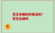 灵芝多糖的药理活性？灵芝含硒吗