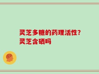 灵芝多糖的药理活性？灵芝含硒吗
