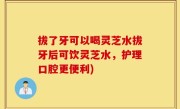 拔了牙可以喝灵芝水拔牙后可饮灵芝水，护理口腔更便利)