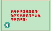 孢子粉切法视频教程(如何用视频教程学会孢子粉的切法)
