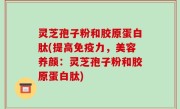 灵芝孢子粉和胶原蛋白肽(提高免疫力，美容养颜：灵芝孢子粉和胶原蛋白肽)