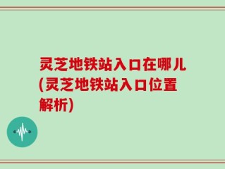 灵芝地铁站入口在哪儿(灵芝地铁站入口位置解析)