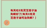 每天吃8克灵芝孢子油失眠好了(每天8克灵芝孢子油可治失眠？)