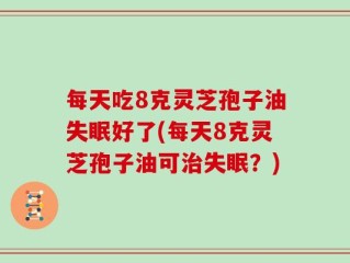 每天吃8克灵芝孢子油失眠好了(每天8克灵芝孢子油可治失眠？)