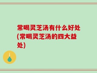 常喝灵芝汤有什么好处(常喝灵芝汤的四大益处)