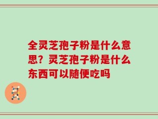 全灵芝孢子粉是什么意思？灵芝孢子粉是什么东西可以随便吃吗