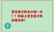灵芝孢子粉多少钱一斤？？市面上灵芝孢子粉价格分析？