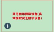 灵芝精华提取设备(高效提取灵芝精华设备)