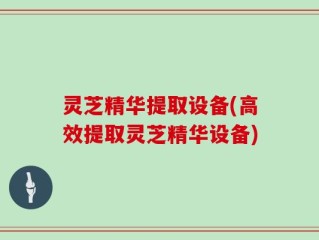 灵芝精华提取设备(高效提取灵芝精华设备)
