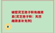 破壁灵芝孢子粉有雌激素(灵芝孢子粉：天然雌激素补充剂)