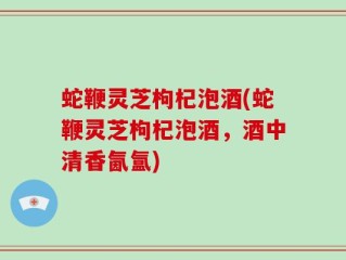 蛇鞭灵芝枸杞泡酒(蛇鞭灵芝枸杞泡酒，酒中清香氤氲)