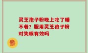 灵芝孢子粉晚上吃了睡不着？服用灵芝孢子粉对失眠有效吗
