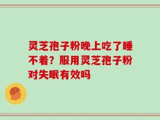 灵芝孢子粉晚上吃了睡不着？服用灵芝孢子粉对失眠有效吗