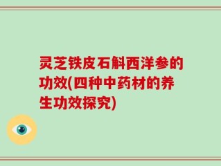 灵芝铁皮石斛西洋参的功效(四种中药材的养生功效探究)