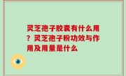 灵芝孢子胶囊有什么用？灵芝孢子粉功效与作用及用量是什么