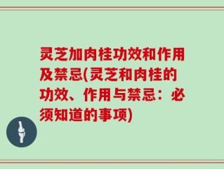 灵芝加肉桂功效和作用及禁忌(灵芝和肉桂的功效、作用与禁忌：必须知道的事项)