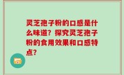 灵芝孢子粉的口感是什么味道？探究灵芝孢子粉的食用效果和口感特点？
