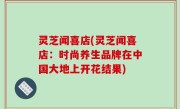 灵芝闻喜店(灵芝闻喜店：时尚养生品牌在中国大地上开花结果)