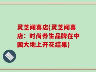 灵芝闻喜店(灵芝闻喜店：时尚养生品牌在中国大地上开花结果)