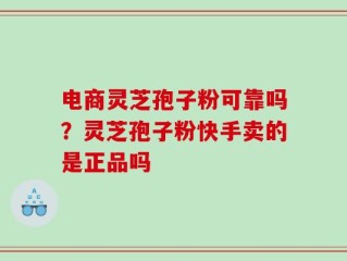 电商灵芝孢子粉可靠吗？灵芝孢子粉快手卖的是正品吗