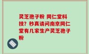 灵芝孢子粉 同仁堂科技？秒真请问南京同仁堂有几家生产灵芝孢子粉