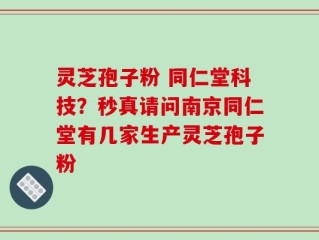 灵芝孢子粉 同仁堂科技？秒真请问南京同仁堂有几家生产灵芝孢子粉