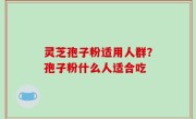 灵芝孢子粉适用人群？孢子粉什么人适合吃