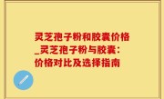 灵芝孢子粉和胶囊价格_灵芝孢子粉与胶囊：价格对比及选择指南