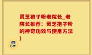 灵芝孢子粉老院长_老院长推荐：灵芝孢子粉的神奇功效与使用方法)