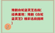 豫剧白蛇盗灵芝选段(经典重现：豫剧《白蛇盗灵芝》精彩选段回顾)