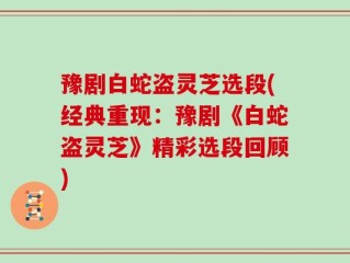 豫剧白蛇盗灵芝选段(经典重现：豫剧《白蛇盗灵芝》精彩选段回顾)