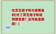 吃灵芝孢子粉大便黑色的(吃了灵芝孢子粉后排便变黑？这可能是原因！)