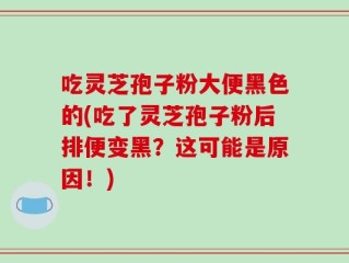 吃灵芝孢子粉大便黑色的(吃了灵芝孢子粉后排便变黑？这可能是原因！)