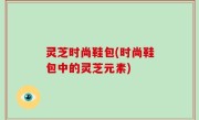 灵芝时尚鞋包(时尚鞋包中的灵芝元素)