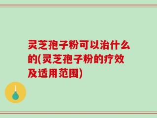 灵芝孢子粉可以治什么的(灵芝孢子粉的疗效及适用范围)