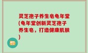 灵芝孢子养生皂龟年堂(龟年堂创新灵芝孢子养生皂，打造健康肌肤)